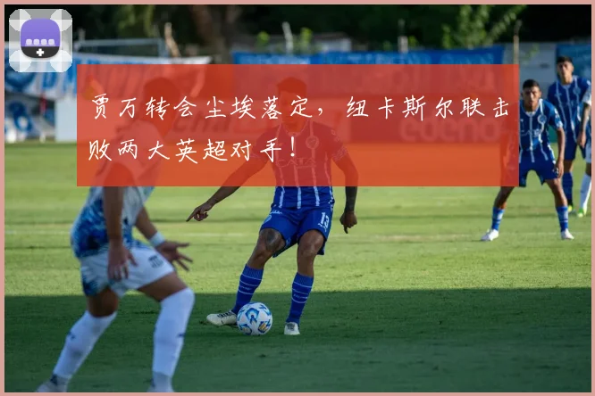 贾万转会尘埃落定，纽卡斯尔联击败两大英超对手！