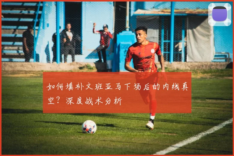 如何填补文班亚马下场后的内线真空？深度战术分析