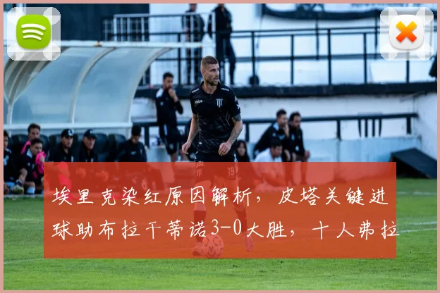 埃里克染红原因解析，皮塔关键进球助布拉干蒂诺3-0大胜，十人弗拉门戈战术复盘