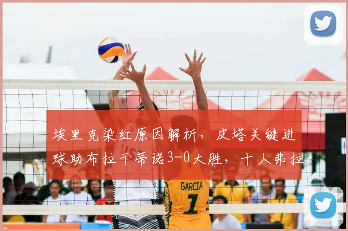 埃里克染红原因解析,皮塔关键进球助布拉干蒂诺3-0大胜,十人弗拉门戈战术复盘