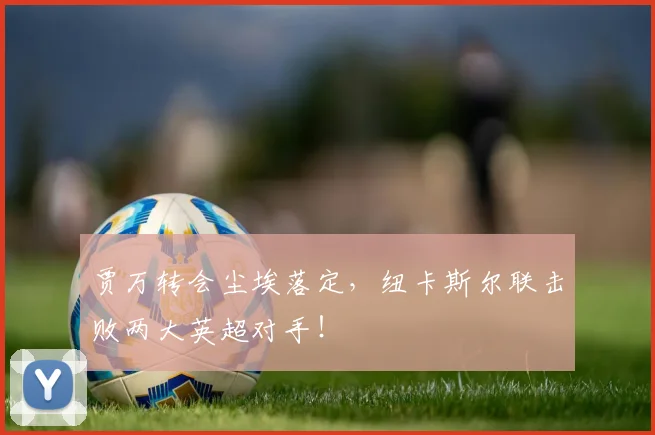 贾万转会尘埃落定,纽卡斯尔联击败两大英超对手!