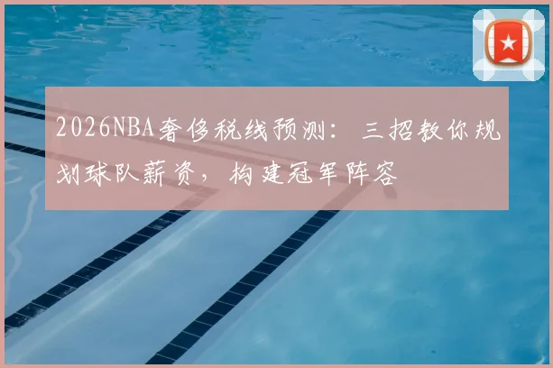 2026NBA奢侈税线预测：三招教你规划球队薪资，构建冠军阵容