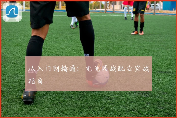 从入门到精通：电竞团战配合实战指南