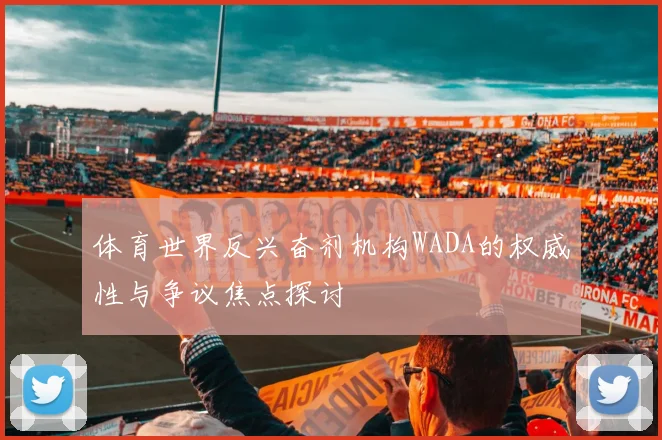 体育世界反兴奋剂机构WADA的权威性与争议焦点探讨