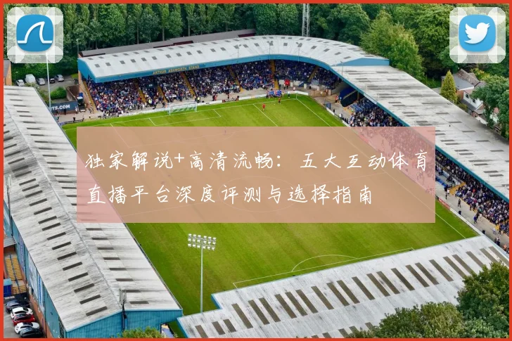 独家解说+高清流畅：五大互动体育直播平台深度评测与选择指南