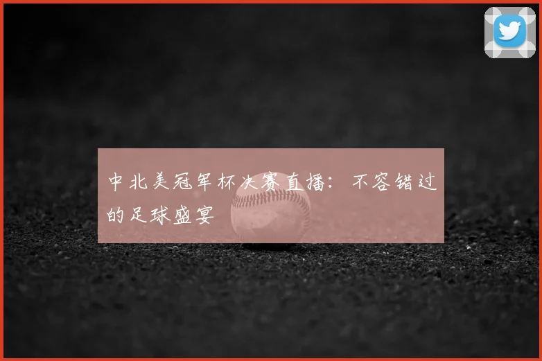 中北美冠军杯决赛直播：不容错过的足球盛宴