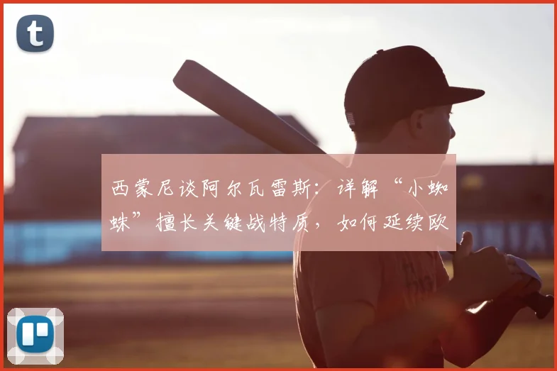 西蒙尼谈阿尔瓦雷斯：详解“小蜘蛛”擅长关键战特质，如何延续欧冠首回合下半场火热状态