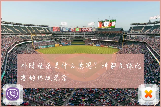 补时绝杀是什么意思？详解足球比赛的终极悬念