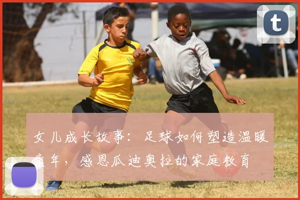 女儿成长故事：足球如何塑造温暖童年，感恩瓜迪奥拉的家庭教育
