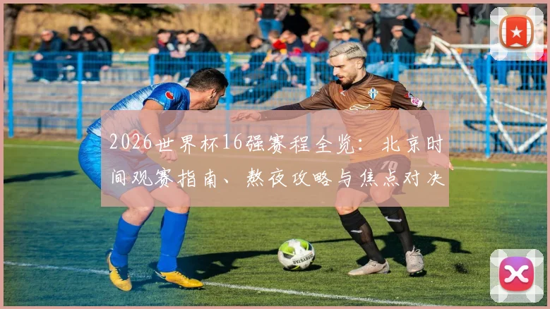 2026世界杯16强赛程全览:北京时间观赛指南、熬夜攻略与焦点对决前瞻