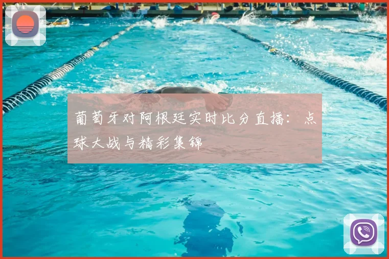 葡萄牙对阿根廷实时比分直播：点球大战与精彩集锦