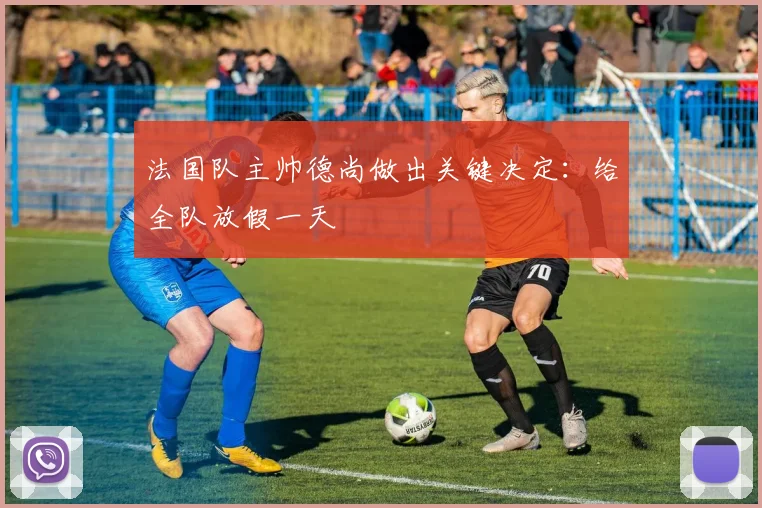 法国队主帅德尚做出关键决定:给全队放假一天