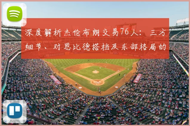 深度解析杰伦布朗交易76人：三方细节、对恩比德搭档及东部格局的影响