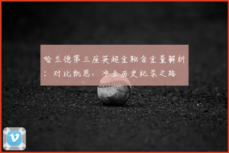 哈兰德第三座英超金靴含金量解析：对比凯恩，冲击历史纪录之路