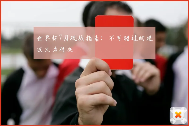 世界杯7月观战指南：不可错过的进攻火力对决