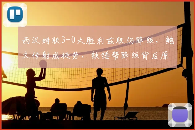 西汉姆联3-0大胜利兹联仍降级，鲍文传射成徒劳，铁锤帮降级背后原因解析