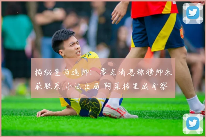 揭秘皇马选帅:零点消息称穆帅未获联系 小法出局 阿莱格里成考察对象