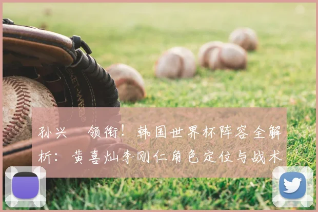孙兴慜领衔！韩国世界杯阵容全解析：黄喜灿李刚仁角色定位与战术展望