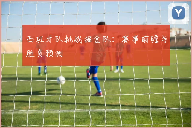 西班牙队挑战掘金队:赛事前瞻与胜负预测