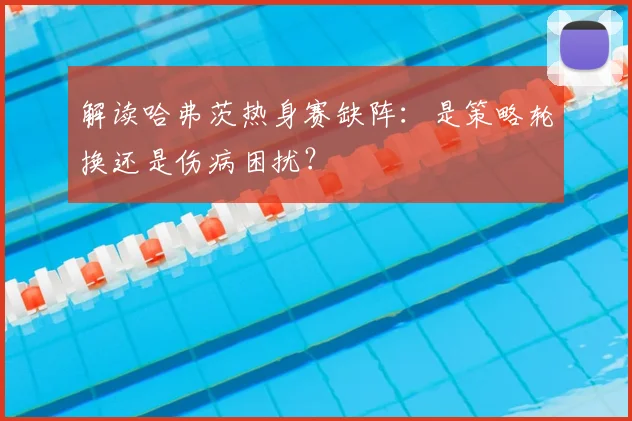 解读哈弗茨热身赛缺阵：是策略轮换还是伤病困扰？