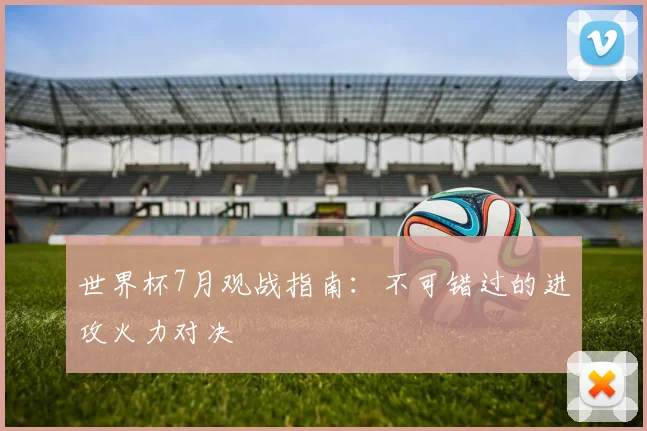 世界杯7月观战指南：不可错过的进攻火力对决