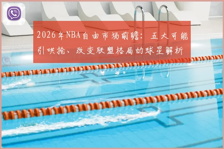 2026年NBA自由市场前瞻：五大可能引哄抢、改变联盟格局的球星解析