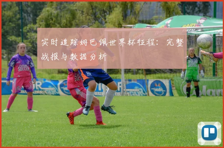实时追踪姆巴佩世界杯征程:完整战报与数据分析