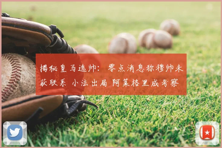 揭秘皇马选帅：零点消息称穆帅未获联系 小法出局 阿莱格里成考察对象